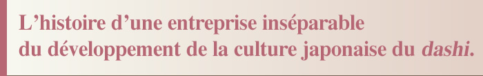 L'histoire d'une entreprise inséparable du développement de la culture japonaise du dashi.