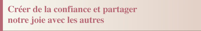 Créer de la confiance et partager notre joie avec les autres